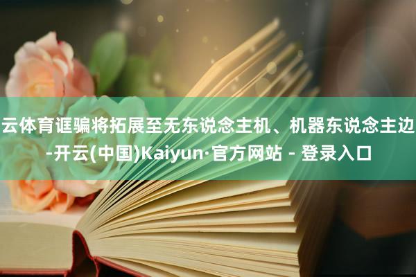 开云体育诓骗将拓展至无东说念主机、机器东说念主边界-开云(中国)Kaiyun·官方网站 - 登录入口