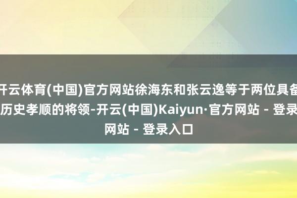 开云体育(中国)官方网站徐海东和张云逸等于两位具备明显历史孝顺的将领-开云(中国)Kaiyun·官方网站 - 登录入口