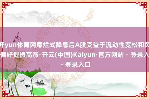 开yun体育网靡烂式降息后A股受益于流动性宽松和风险偏好提振高涨-开云(中国)Kaiyun·官方网站 - 登录入口