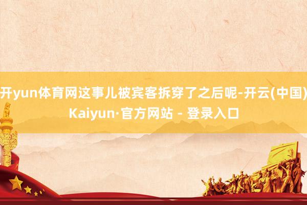 开yun体育网这事儿被宾客拆穿了之后呢-开云(中国)Kaiyun·官方网站 - 登录入口