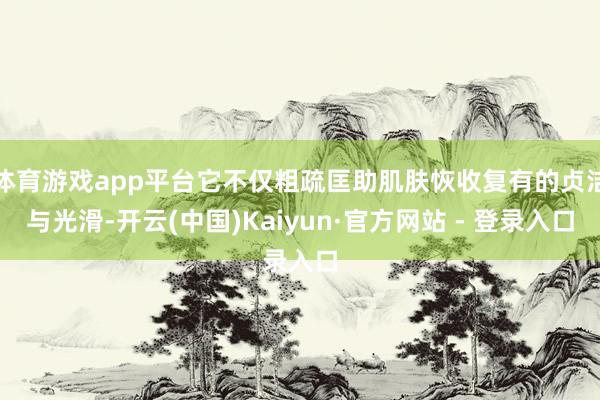 体育游戏app平台它不仅粗疏匡助肌肤恢收复有的贞洁与光滑-开云(中国)Kaiyun·官方网站 - 登录入口