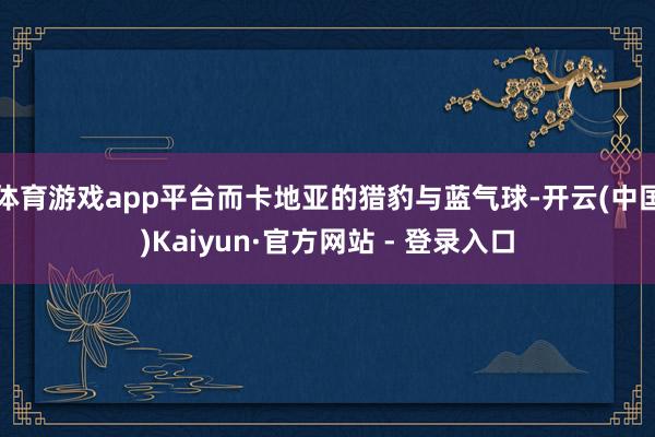 体育游戏app平台而卡地亚的猎豹与蓝气球-开云(中国)Kaiyun·官方网站 - 登录入口