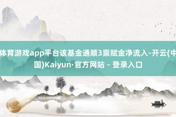 体育游戏app平台该基金通顺3禀赋金净流入-开云(中国)Kaiyun·官方网站 - 登录入口