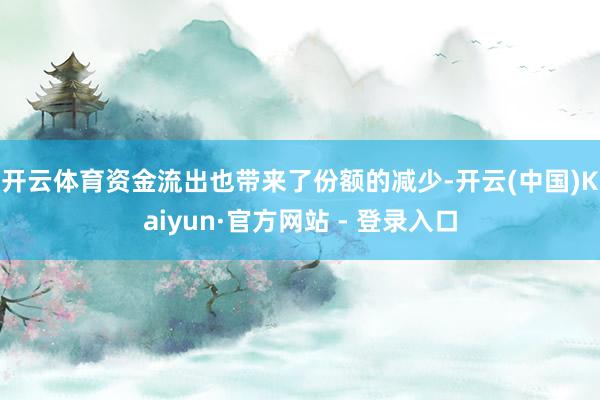 开云体育　　资金流出也带来了份额的减少-开云(中国)Kaiyun·官方网站 - 登录入口