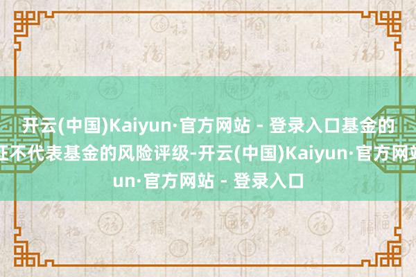 开云(中国)Kaiyun·官方网站 - 登录入口基金的风险收益特征不代表基金的风险评级-开云(中国)Kaiyun·官方网站 - 登录入口