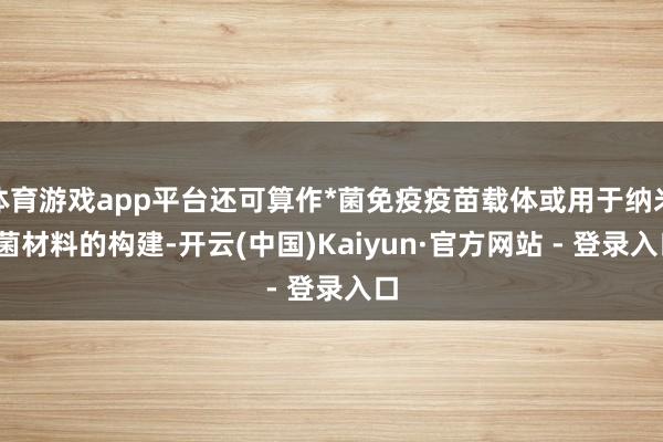 体育游戏app平台还可算作*菌免疫疫苗载体或用于纳米*菌材料的构建-开云(中国)Kaiyun·官方网站 - 登录入口