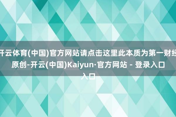开云体育(中国)官方网站请点击这里此本质为第一财经原创-开云(中国)Kaiyun·官方网站 - 登录入口