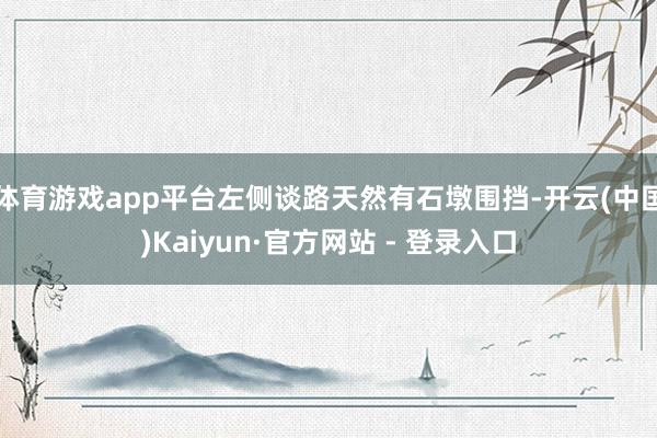 体育游戏app平台左侧谈路天然有石墩围挡-开云(中国)Kaiyun·官方网站 - 登录入口