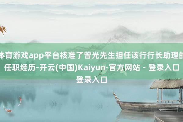 体育游戏app平台核准了曾光先生担任该行行长助理的任职经历-开云(中国)Kaiyun·官方网站 - 登录入口