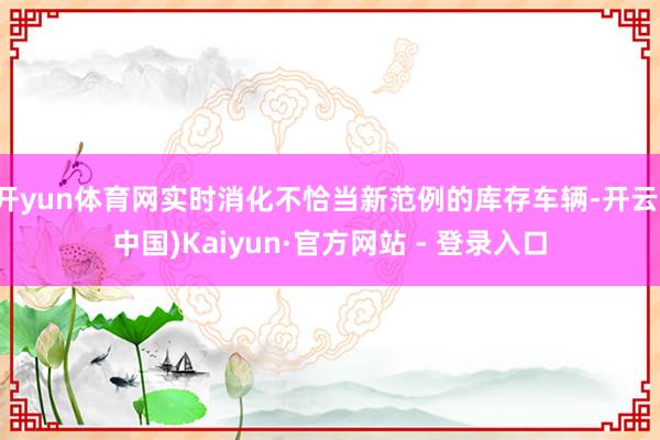 开yun体育网实时消化不恰当新范例的库存车辆-开云(中国)Kaiyun·官方网站 - 登录入口
