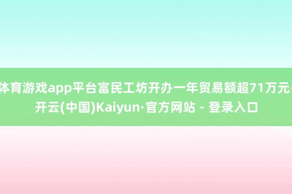 体育游戏app平台富民工坊开办一年贸易额超71万元-开云(中国)Kaiyun·官方网站 - 登录入口