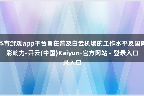 体育游戏app平台旨在普及白云机场的工作水平及国际影响力-开云(中国)Kaiyun·官方网站 - 登录入口