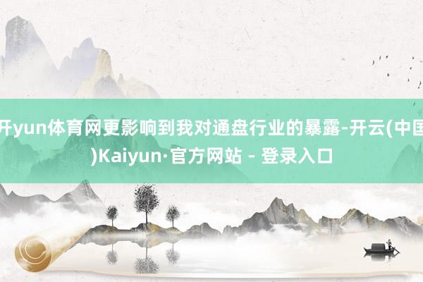 开yun体育网更影响到我对通盘行业的暴露-开云(中国)Kaiyun·官方网站 - 登录入口