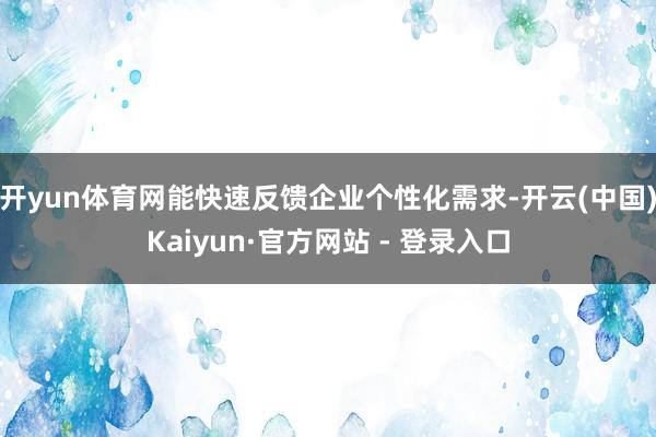 开yun体育网能快速反馈企业个性化需求-开云(中国)Kaiyun·官方网站 - 登录入口