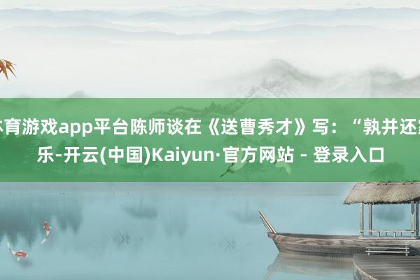 体育游戏app平台陈师谈在《送曹秀才》写：“孰并还家乐-开云(中国)Kaiyun·官方网站 - 登录入口