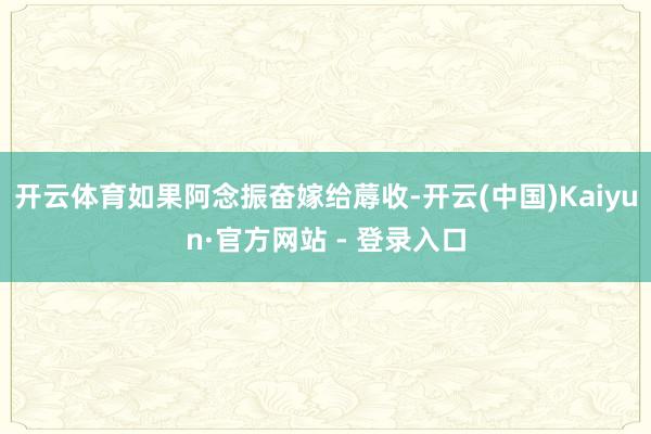 开云体育如果阿念振奋嫁给蓐收-开云(中国)Kaiyun·官方网站 - 登录入口