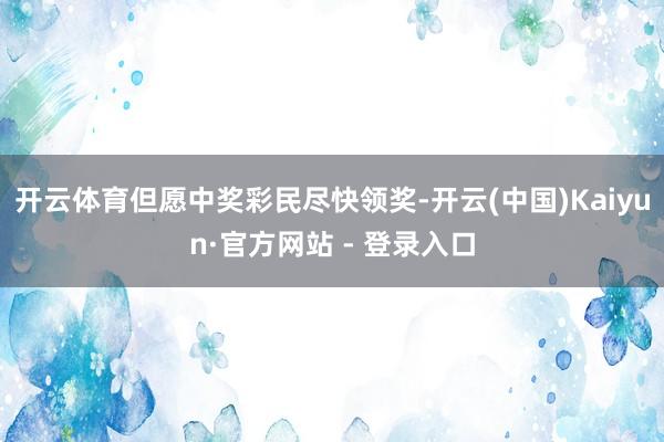 开云体育但愿中奖彩民尽快领奖-开云(中国)Kaiyun·官方网站 - 登录入口