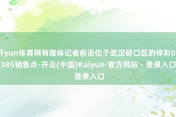 开yun体育网有媒体记者前去位于武汉硚口区的体彩03385销售点-开云(中国)Kaiyun·官方网站 - 登录入口