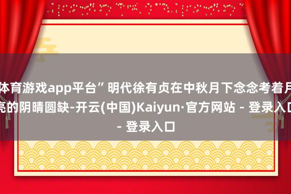体育游戏app平台”明代徐有贞在中秋月下念念考着月亮的阴晴圆缺-开云(中国)Kaiyun·官方网站 - 登录入口