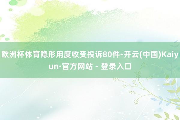 欧洲杯体育隐形用度收受投诉80件-开云(中国)Kaiyun·官方网站 - 登录入口