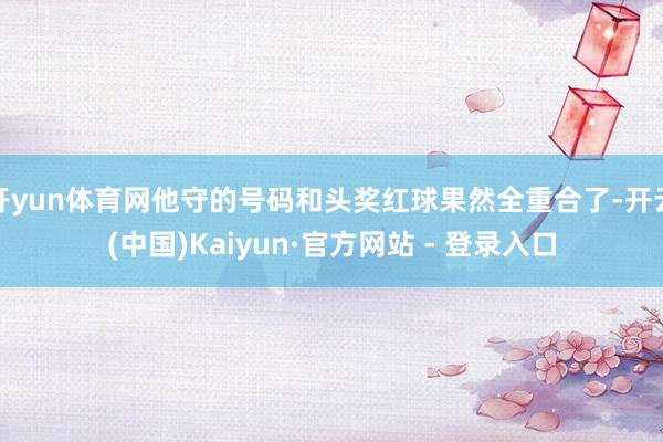 开yun体育网他守的号码和头奖红球果然全重合了-开云(中国)Kaiyun·官方网站 - 登录入口