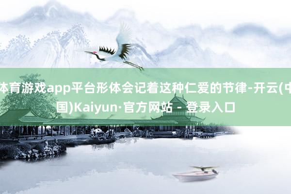 体育游戏app平台形体会记着这种仁爱的节律-开云(中国)Kaiyun·官方网站 - 登录入口