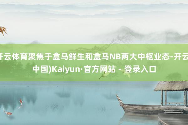 开云体育聚焦于盒马鲜生和盒马NB两大中枢业态-开云(中国)Kaiyun·官方网站 - 登录入口