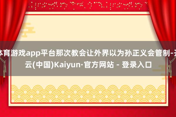 体育游戏app平台那次教会让外界以为孙正义会管制-开云(中国)Kaiyun·官方网站 - 登录入口