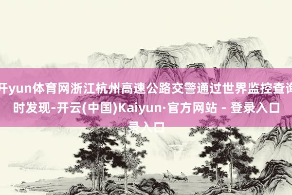 开yun体育网浙江杭州高速公路交警通过世界监控查询时发现-开云(中国)Kaiyun·官方网站 - 登录入口