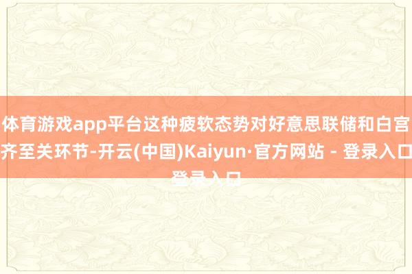 体育游戏app平台　　这种疲软态势对好意思联储和白宫齐至关环节-开云(中国)Kaiyun·官方网站 - 登录入口
