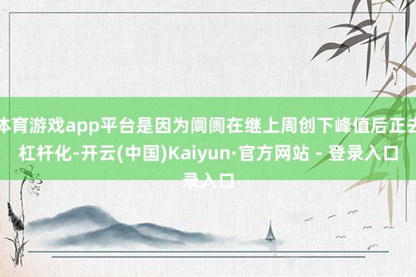 体育游戏app平台是因为阛阓在继上周创下峰值后正去杠杆化-开云(中国)Kaiyun·官方网站 - 登录入口