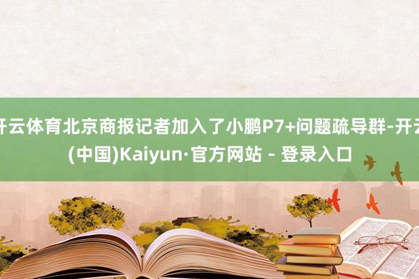 开云体育北京商报记者加入了小鹏P7+问题疏导群-开云(中国)Kaiyun·官方网站 - 登录入口