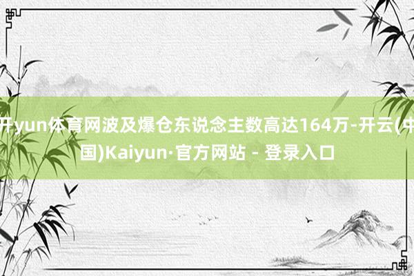 开yun体育网波及爆仓东说念主数高达164万-开云(中国)Kaiyun·官方网站 - 登录入口