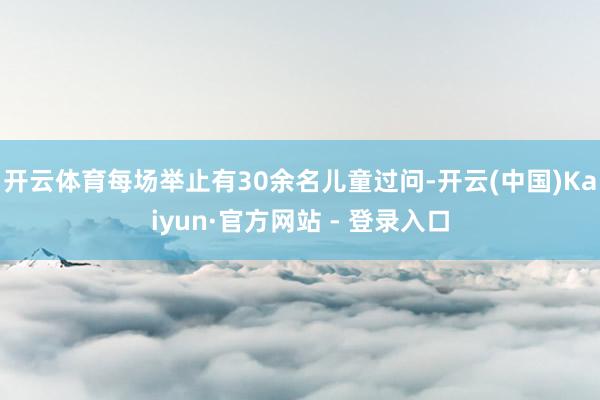 开云体育每场举止有30余名儿童过问-开云(中国)Kaiyun·官方网站 - 登录入口