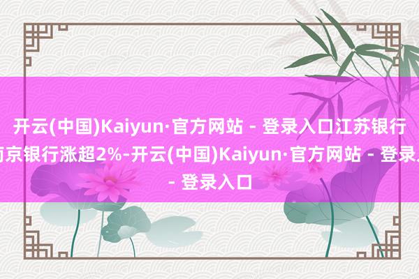 开云(中国)Kaiyun·官方网站 - 登录入口江苏银行、南京银行涨超2%-开云(中国)Kaiyun·官方网站 - 登录入口