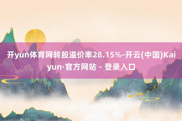 开yun体育网转股溢价率28.15%-开云(中国)Kaiyun·官方网站 - 登录入口