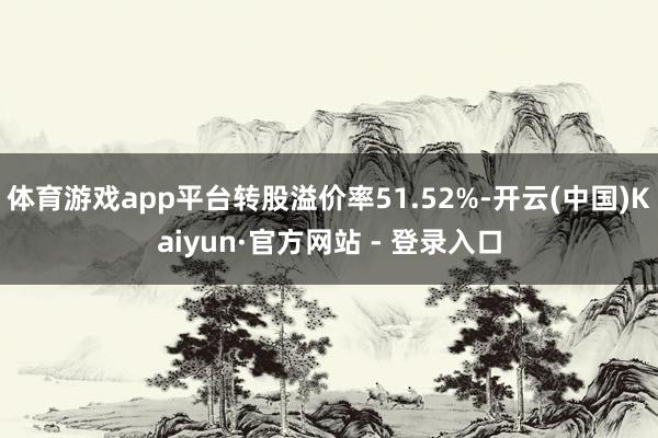 体育游戏app平台转股溢价率51.52%-开云(中国)Kaiyun·官方网站 - 登录入口