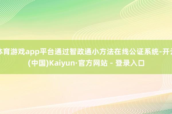 体育游戏app平台通过智政通小方法在线公证系统-开云(中国)Kaiyun·官方网站 - 登录入口