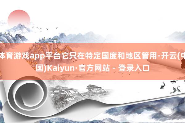 体育游戏app平台它只在特定国度和地区管用-开云(中国)Kaiyun·官方网站 - 登录入口