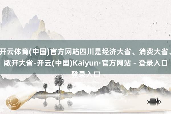 开云体育(中国)官方网站四川是经济大省、消费大省、敞开大省-开云(中国)Kaiyun·官方网站 - 登录入口