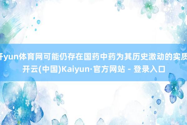 开yun体育网可能仍存在国药中药为其历史激动的实质-开云(中国)Kaiyun·官方网站 - 登录入口