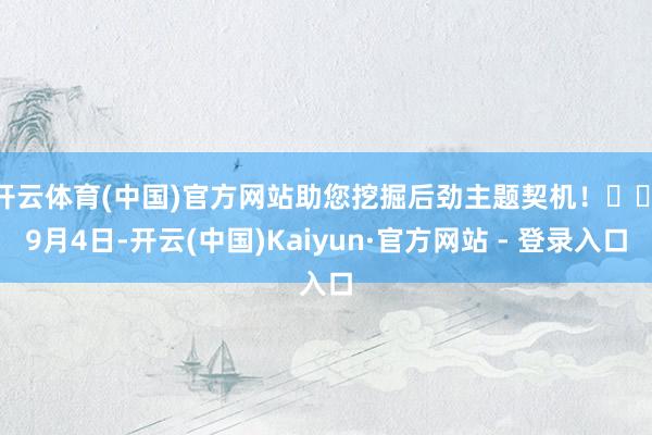 开云体育(中国)官方网站助您挖掘后劲主题契机！		　　9月4日-开云(中国)Kaiyun·官方网站 - 登录入口