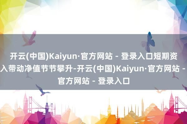 开云(中国)Kaiyun·官方网站 - 登录入口短期资金捏续流入带动净值节节攀升-开云(中国)Kaiyun·官方网站 - 登录入口