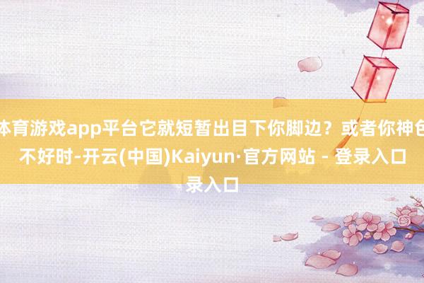 体育游戏app平台它就短暂出目下你脚边？或者你神色不好时-开云(中国)Kaiyun·官方网站 - 登录入口