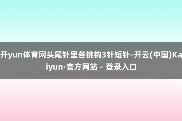 开yun体育网头尾针里各挑钩3针短针-开云(中国)Kaiyun·官方网站 - 登录入口