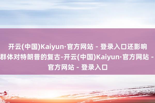 开云(中国)Kaiyun·官方网站 - 登录入口还影响到了这一群体对特朗普的复古-开云(中国)Kaiyun·官方网站 - 登录入口
