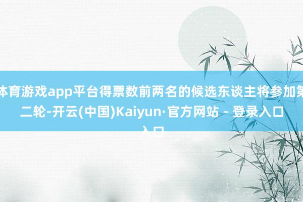 体育游戏app平台得票数前两名的候选东谈主将参加第二轮-开云(中国)Kaiyun·官方网站 - 登录入口