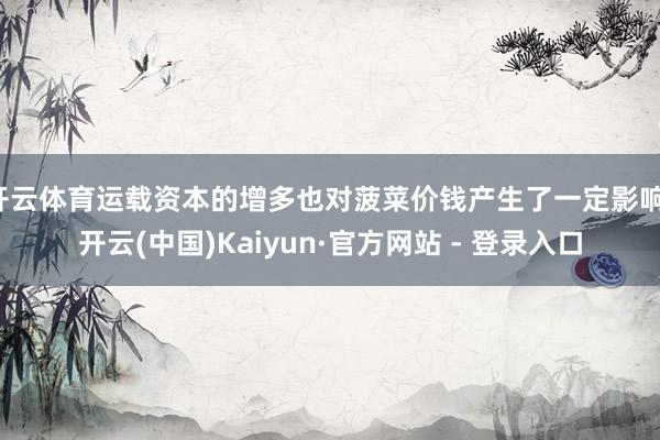 开云体育运载资本的增多也对菠菜价钱产生了一定影响-开云(中国)Kaiyun·官方网站 - 登录入口