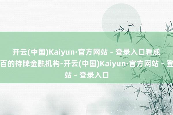 开云(中国)Kaiyun·官方网站 - 登录入口　　看成正经八百的持牌金融机构-开云(中国)Kaiyun·官方网站 - 登录入口