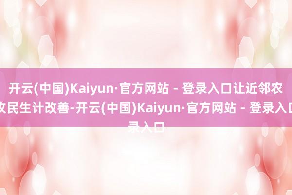 开云(中国)Kaiyun·官方网站 - 登录入口让近邻农牧民生计改善-开云(中国)Kaiyun·官方网站 - 登录入口